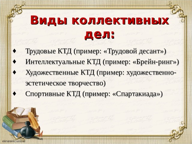 Виды коллективных дел: Трудовые КТД (пример:  «Трудовой десант») Интеллектуальные КТД (пример: «Брейн-ринг») Художественные КТД (пример: художественно- эстетическое творчество) Спортивные КТД (пример: «Спартакиада») 