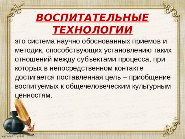 ВОСПИТАТЕЛЬНЫЕ ТЕХНОЛОГИИ это система научно обоснованных приемов и методик, способствующих установлению таких отношений между субъектами процесса, при которых в непосредственном контакте достигается поставленная цель – приобщение  воспитуемых к общечеловеческим культурным ценностям. 