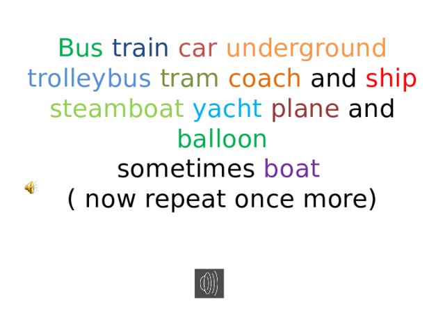 Bus  train  car  underground  trolleybus  tram  coach and ship  steamboat  yacht  plane and balloon  sometimes boat  ( now repeat once more) 