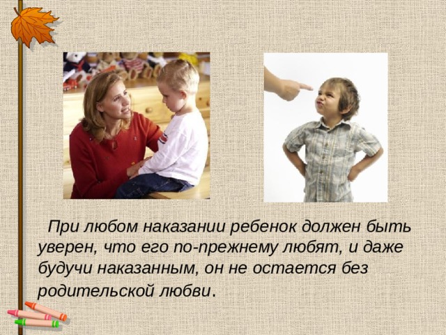  При любом наказании ребенок должен быть уверен, что его по-прежнему любят, и даже будучи наказанным, он не остается без родительской любви . 