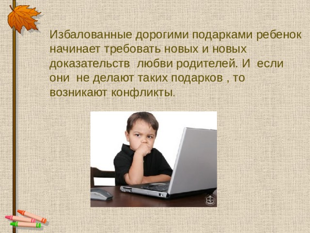 Избалованные дорогими подарками ребенок начинает требовать новых и новых доказательств любви родителей. И если они не делают таких подарков , то возникают конфликты . 