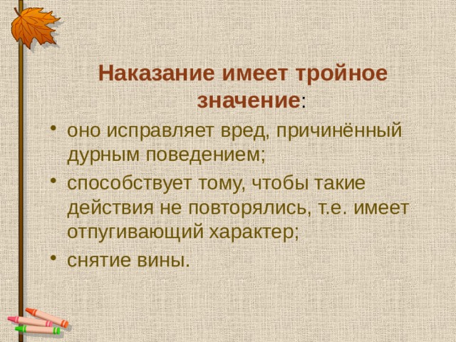 Наказание имеет тройное значение : оно исправляет вред, причинённый дурным поведением; способствует тому, чтобы такие действия не повторялись, т.е. имеет отпугивающий характер; снятие вины. 