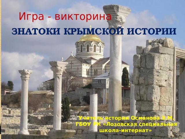 Игра - викторина ЗНАТОКИ КРЫМСКОЙ ИСТОРИИ   Учитель истории Османова Э.М.  ГБОУ РК «Лозовская специальная школа-интернат» 