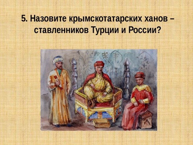 5. Назовите крымскотатарских ханов – ставленников Турции и России? 