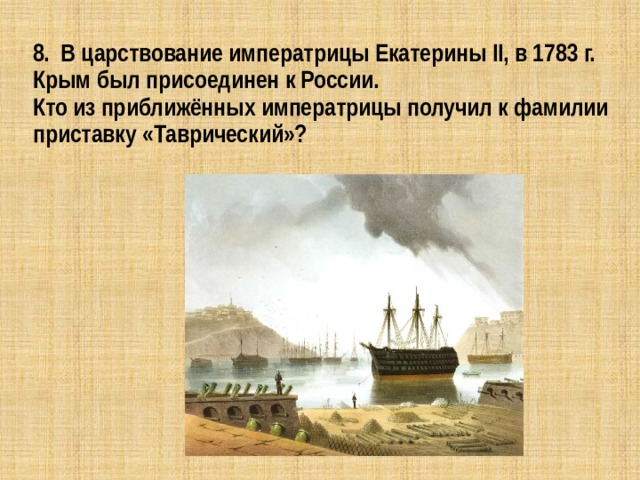8. В царствование императрицы Екатерины II, в 1783 г. Крым был присоединен к России.  Кто из приближённых императрицы получил к фамилии приставку «Таврический»? 