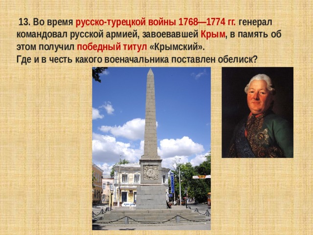   13. Во время  русско-турецкой войны 1768—1774 гг. генерал командовал русской армией, завоевавшей  Крым , в память об этом получил  победный титул  «Крымский». Где и в честь какого военачальника поставлен обелиск? 
