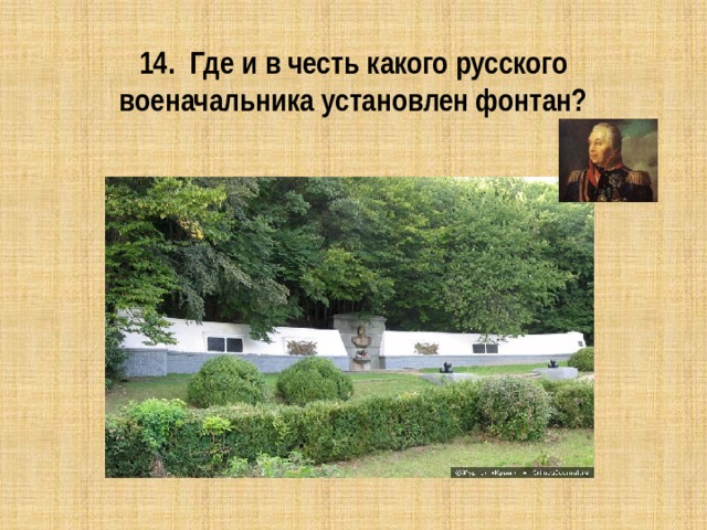 14. Где и в честь какого русского военачальника установлен фонтан? 