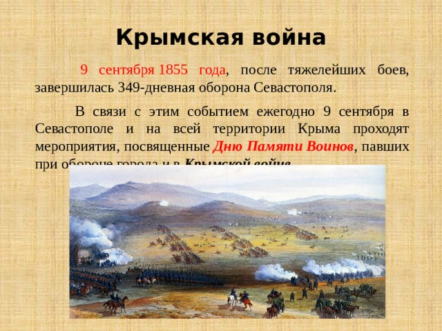 Крымская война  9 сентября 1855 года , после тяжелейших боев, завершилась 349-дневная оборона Севастополя.  В связи с этим событием ежегодно 9 сентября в Севастополе и на всей территории Крыма проходят мероприятия, посвященные Дню Памяти Воинов , павших при обороне города и в Крымской войне .       