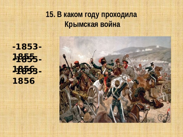 15. В каком году проходила  Крымская война -1853-1855 -1855-1856 -1853-1856  