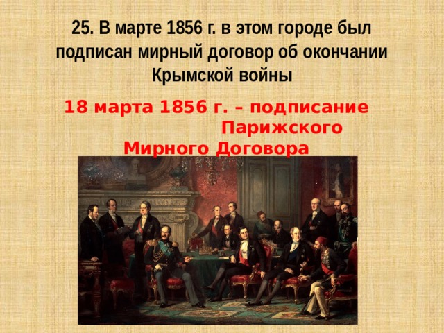25. В марте 1856 г. в этом городе был подписан мирный договор об окончании Крымской войны 18 марта 1856 г. – подписание Парижского Мирного Договора 