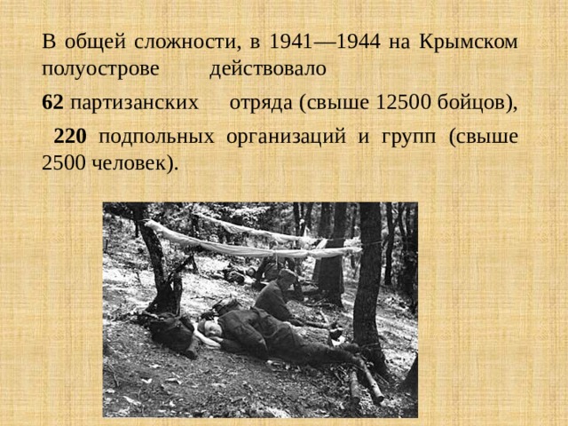 В общей слож­но­сти, в 1941—1944 на Крым­ском по­лу­ост­ро­ве дей­ство­ва­ло 62 пар­ти­зан­ских от­ря­да (свыше 12500 бой­цов),  220 под­поль­ных ор­га­ни­за­ций и групп (свыше 2500 человек). 
