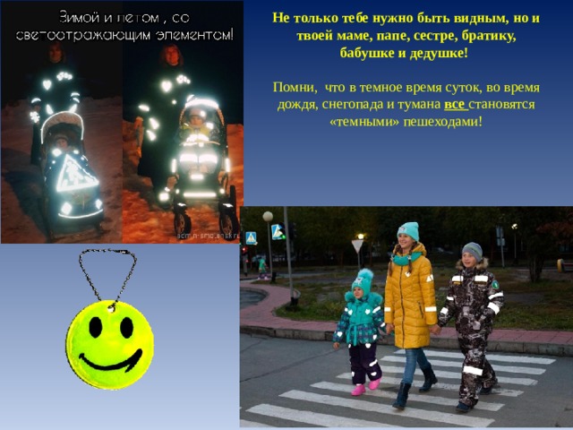 Не только тебе нужно быть видным, но и твоей маме, папе, сестре, братику, бабушке и дедушке!  Помни, что в темное время суток, во время дождя, снегопада и тумана  все  становятся «темными» пешеходами! 
