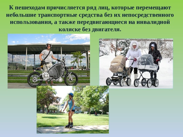 К пешеходам причисляется ряд лиц, которые перемещают небольшие транспортные средства без их непосредственного использования, а также передвигающиеся на инвалидной коляске без двигателя. 