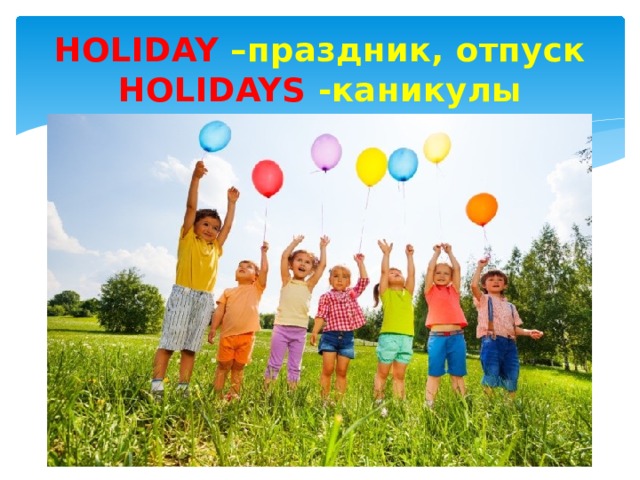 HOLIDAY –праздник, отпуск  HOLIDAYS -каникулы 