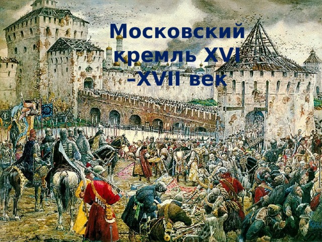 Московский кремль ХVI –ХVII век 