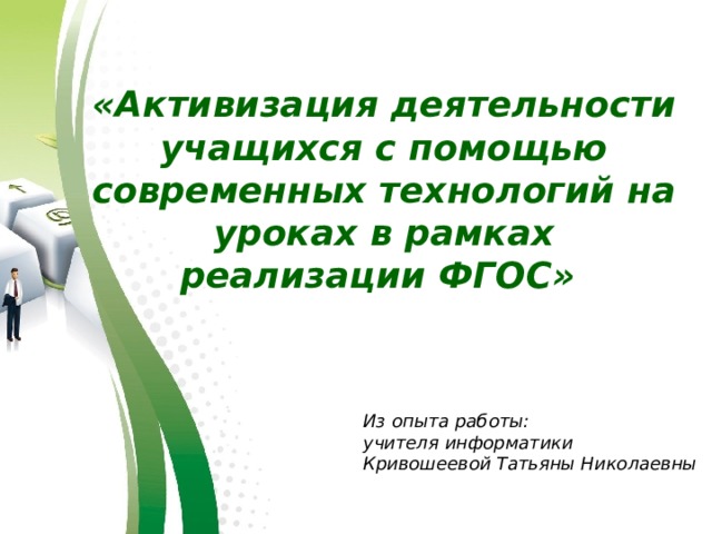 «Активизация деятельности учащихся с помощью современных технологий на уроках в рамках реализации ФГОС» Из опыта работы:  учителя информатики  Кривошеевой Татьяны Николаевны 