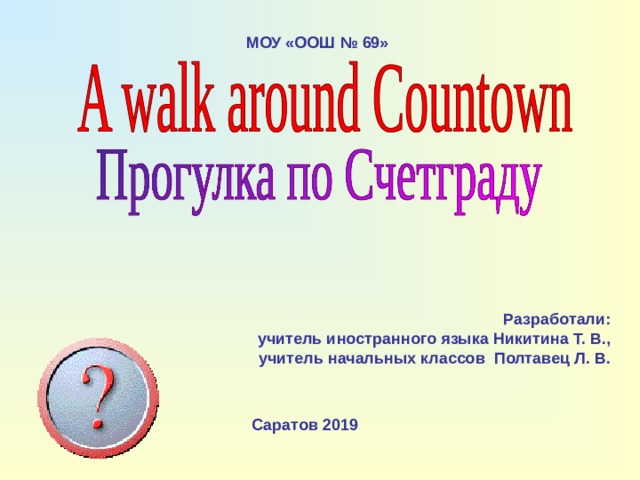 МОУ «ООШ № 69»   Разработали: учитель иностранного языка Никитина Т. В.,  учитель начальных классов Полтавец Л. В. Саратов 2019