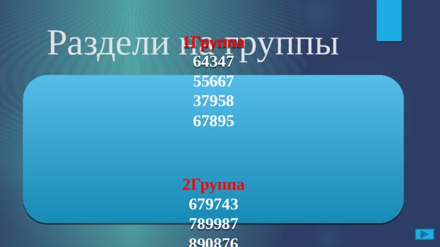 Раздели на группы А. Раздели числа на две группы. Объясни почему ты так разделил. 64347, 55667, 679743, 37958, 789987, 67895, 890876. Ответ:  1Группа 64347 55667 37958 67895     2Группа 679743 789987 890876 В одном столбике пятизначные числа а в другом шестизначные. 