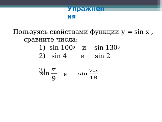 Упражнения Пользуясь свойствами функции у  = sin x , сравните числа:  1) sin 100 0 и sin 130 0  2) sin 4  и sin 2  3) и 