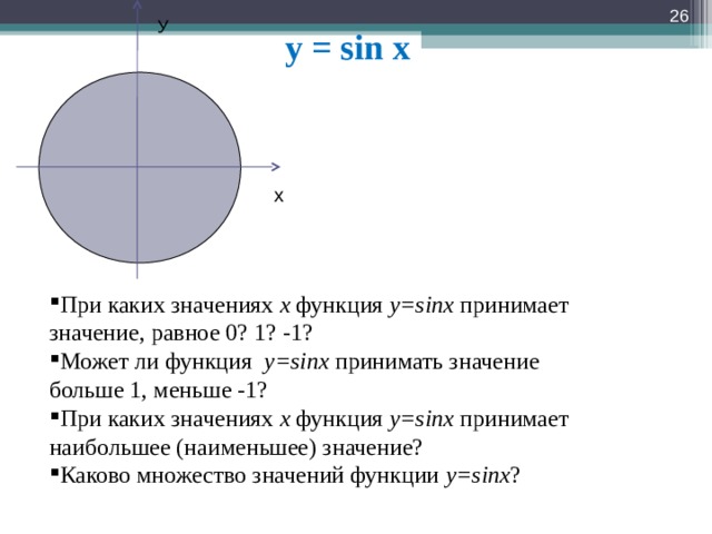  У y = sin x х При каких значениях х функция у=sinx принимает значение, равное 0? 1? -1? Может ли функция у=sinx принимать значение больше 1, меньше -1? При каких значениях х функция у=sinx принимает наибольшее (наименьшее) значение? Каково множество значений функции у=sinx ? 
