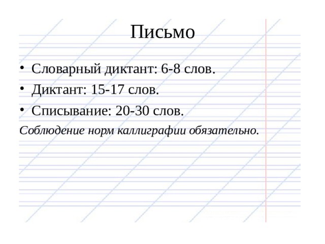 Письмо Словарный диктант: 6-8 слов. Диктант: 15-17 слов. Списывание: 20-30 слов. Соблюдение норм каллиграфии обязательно.