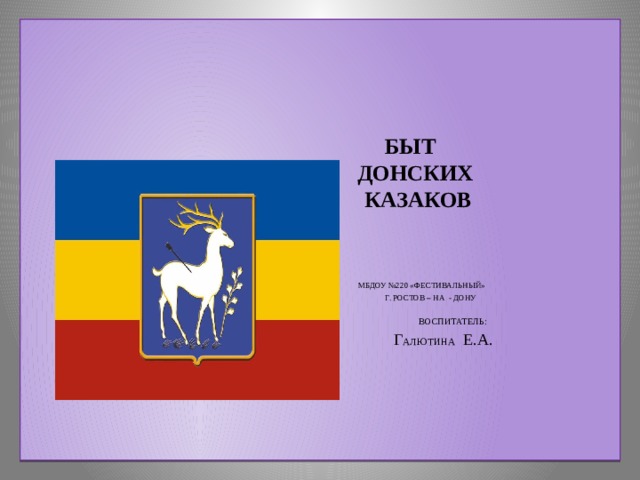       БЫТ  ДОНСКИХ  КАЗАКОВ     МБДОУ №220 «Фестивальный»  г. ростов – на - дону   ВОСПИТАТЕЛЬ:   г алютина Е.А.      