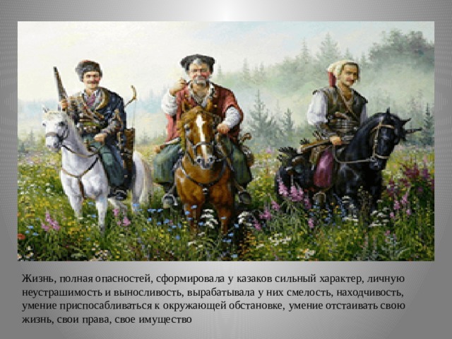 Жизнь, полная опасностей, сформировала у казаков сильный характер, личную неустрашимость и выносливость, вырабатывала у них смелость, находчивость, умение приспосабливаться к окружающей обстановке, умение отстаивать свою жизнь, свои права, свое имущество 