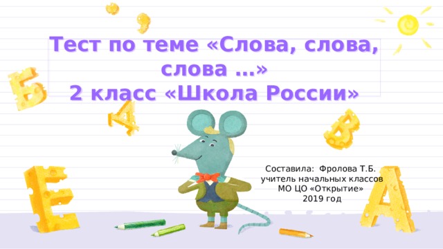 Тест по теме «Слова, слова, слова …»  2 класс «Школа России» Составила: Фролова Т.Б. учитель начальных классов МО ЦО «Открытие» 2019 год 