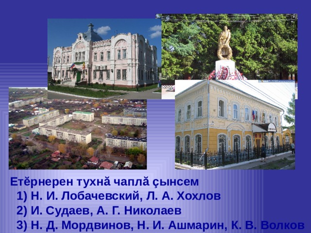  Етĕрнерен тухнă чаплă çынсем  1) Н. И. Лобачевский, Л. А. Хохлов  2) И. Судаев, А. Г. Николаев  3) Н. Д. Мордвинов, Н. И. Ашмарин, К. В. Волков 