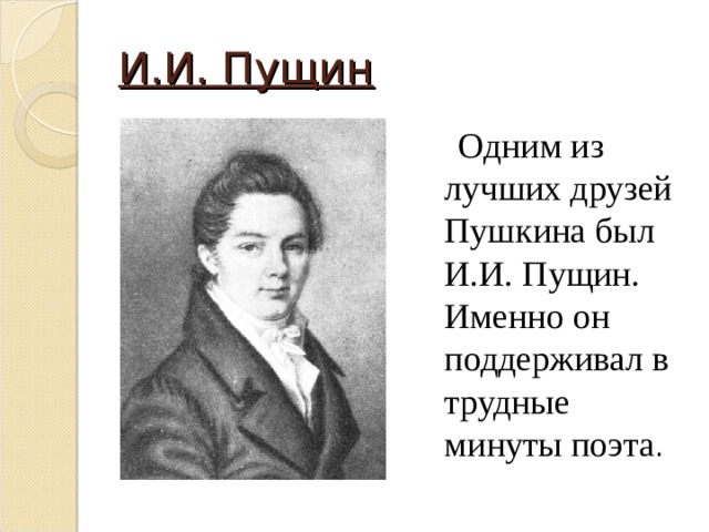И.И. Пущин  Одним из лучших друзей Пушкина был И.И. Пущин. Именно он поддерживал в трудные минуты поэта . 