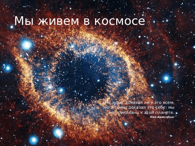 Мы живем в космосе Не знаю, доказал ли я это всем, но я точно доказал это себе: мы не прикованы к этой планете. Нил Армстронг 