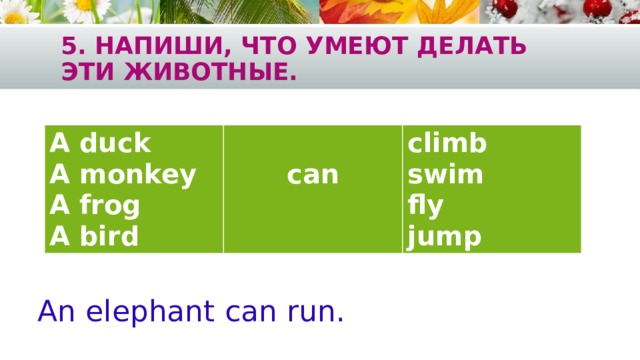 5. Напиши, что умеют делать эти животные. A duck A monkey  can A frog climb A bird swim fly jump An elephant can run. 