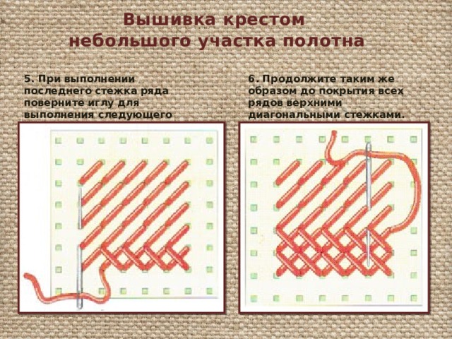Вышивка крестом небольшого участка полотна 5. При выполнении последнего стежка ряда поверните иглу для выполнения следующего ряда. 6. Продолжите таким же образом до покрытия всех рядов верхними диагональными стежками. 