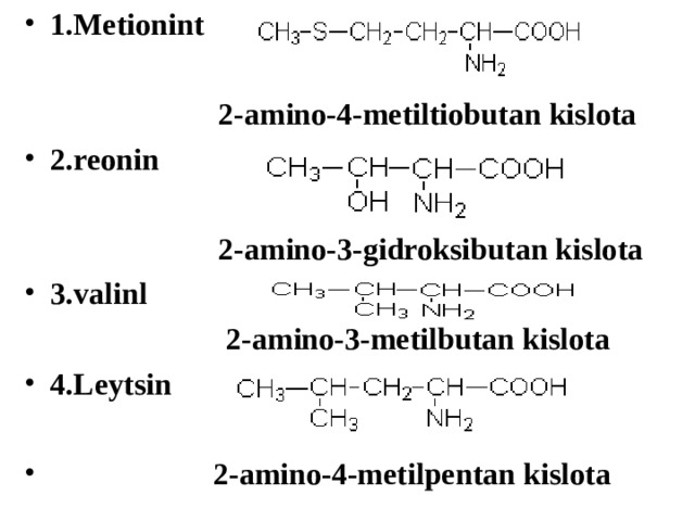1. Metionint    2-amino-4-metiltiobutan kislota 2. reonin    2-amino-3-gidroksibutan kislota  3. valinl   2-amino-3-metilbutan kislota  4. L eytsin   2-amino-4-metilpentan kislota   