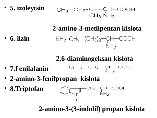 5. izoleytsin    2-amino-3-metilpentan kislota 6.  lizin   2,6-diaminogeksan kislota 7.f enilalanin 2-amino-3-fenilpropan kislota 8.Triptofan   2-amino-3-(3-indolil) propan kislota  