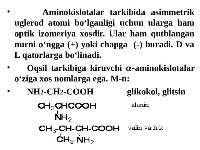  Aminokislotalar tarkibida asimmetrik uglerod atomi bo‘lganligi uchun ularga ham optik izomeriya xosdir. Ular ham qutblangan nurni o‘ngga (+) yoki chapga (-) buradi. D va L qatorlarga bo‘linadi.  Oqsil tarkibiga kiruvchi  -aminokislotalar o‘ziga xos nomlarga ega. M-n:  NH 2 -CH 2 -COOH   glikokol, glitsin 