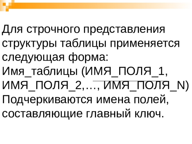 Для строчного представления структуры таблицы применяется следующая форма:  Имя_таблицы (ИМЯ_ПОЛЯ_1, ИМЯ_ПОЛЯ_2,…, ИМЯ_ПОЛЯ_ N )  Подчеркиваются имена полей, составляющие главный ключ. 