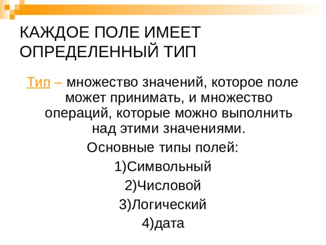 КАЖДОЕ ПОЛЕ ИМЕЕТ ОПРЕДЕЛЕННЫЙ ТИП Тип – множество значений, которое поле может принимать, и множество операций, которые можно выполнить над этими значениями. Основные типы полей: 1)Символьный 2)Числовой 3)Логический 4)дата 