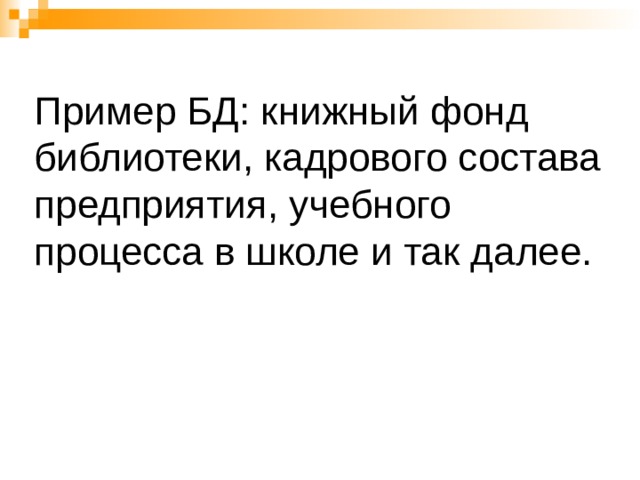 Пример БД: книжный фонд библиотеки, кадрового состава предприятия, учебного процесса в школе и так далее. 