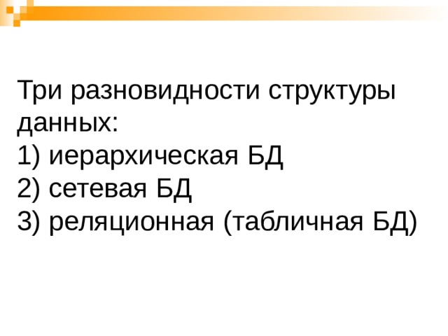 Три разновидности структуры данных:  1) иерархическая БД  2) сетевая БД  3) реляционная (табличная БД) 