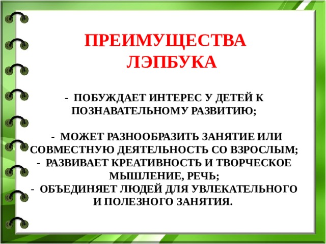 ПРЕИМУЩЕСТВА ЛЭПБУКА - Побуждает интерес у детей к познавательному развитию;   - Может разнообразить занятие или совместную деятельность со взрослым;  - Развивает креативность и творческое мышление, речь;  - Объединяет людей для увлекательного и полезного занятия.              