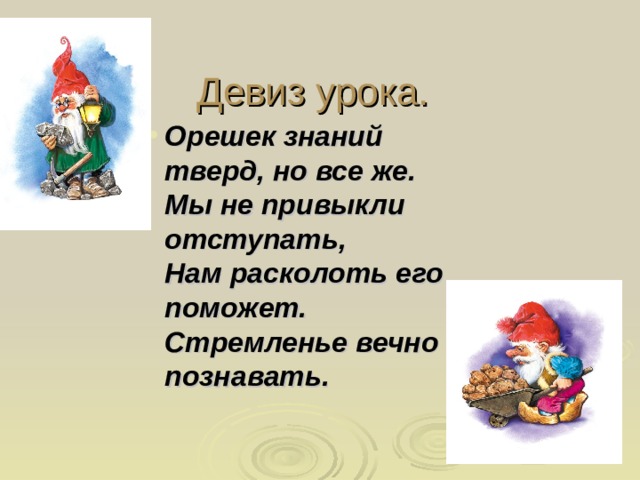 Девиз урока. Орешек знаний тверд, но все же.  Мы не привыкли отступать,  Нам расколоть его поможет.  Стремленье вечно познавать. Орешек знаний тверд, но все же.  Мы не привыкли отступать,  Нам расколоть его поможет.  Стремленье вечно познавать. Орешек знаний тверд, но все же.  Мы не привыкли отступать,  Нам расколоть его поможет.  Стремленье вечно познавать.  