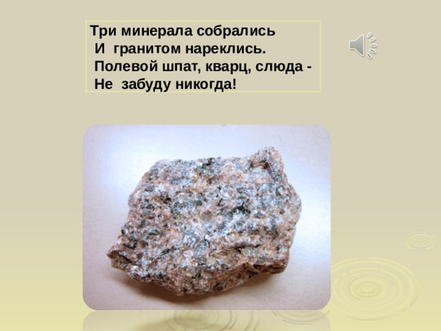  Три минерала собрались  И гранитом нареклись.  Полевой шпат, кварц, слюда -  Не забуду никогда!  