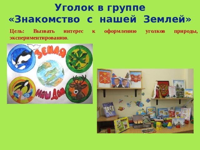Уголок в группе «Знакомство с нашей Землей» Цель: Вызвать интерес к оформлению уголков природы, экспериментированию . 