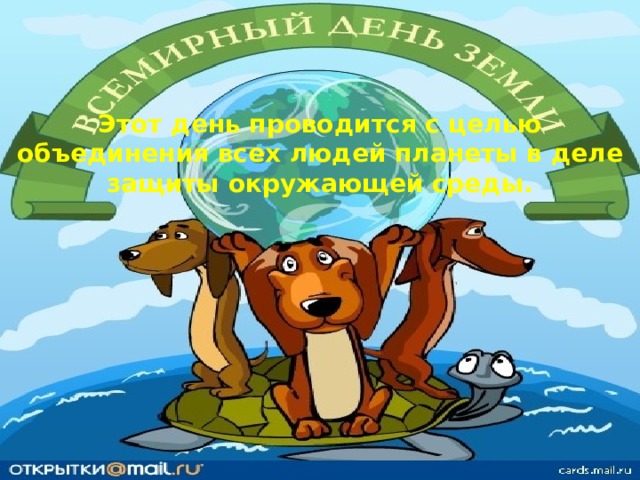Этот день проводится с целью объединения всех людей планеты в деле защиты окружающей среды.    