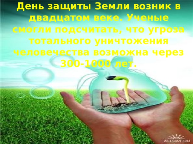 День защиты Земли возник в двадцатом веке. Ученые смогли подсчитать, что угроза тотального уничтожения человечества возможна через 300-1000 лет.  