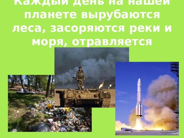 Каждый день на нашей планете вырубаются леса, засоряются реки и моря, отравляется атмосфера.  