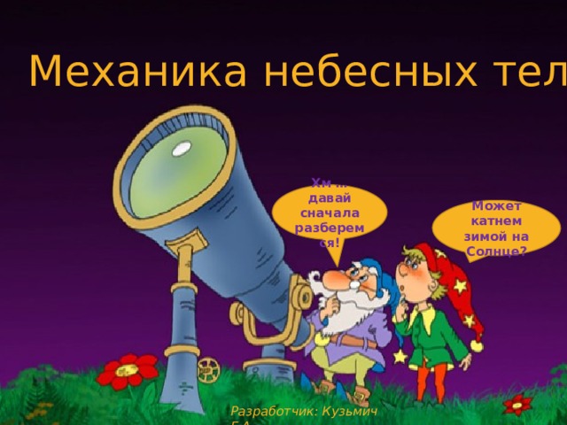 23.10.2017 Механика небесных тел Хм … давай сначала разберемся! Может катнем зимой на Солнце? Разработчик: Кузьмич Г.А.  