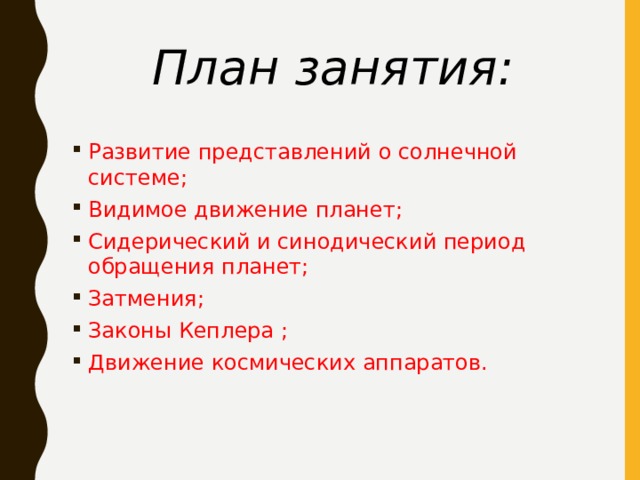 План занятия: Развитие представлений о солнечной системе; Видимое движение планет; Сидерический и синодический период обращения планет; Затмения; Законы Кеплера ; Движение космических аппаратов. 