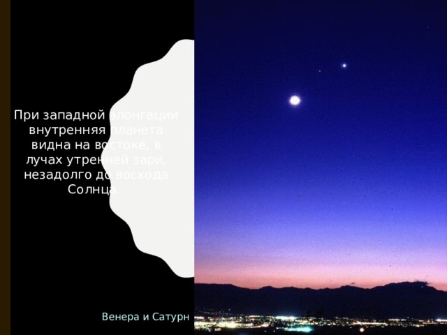 При западной элонгации внутренняя планета видна на востоке, в лучах утренней зари, незадолго до восхода Солнца. Венера и Сатурн 